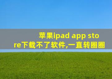 苹果ipad app store下载不了软件,一直转圈圈